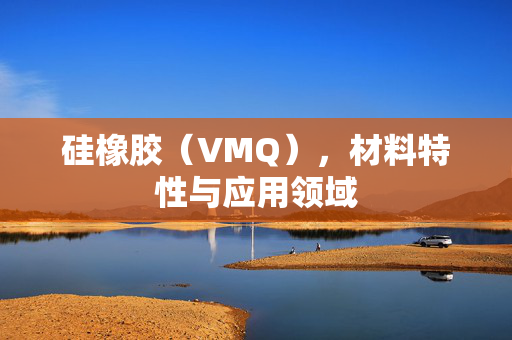 硅橡胶（VMQ），材料特性与应用领域