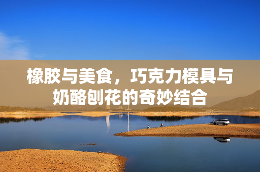 橡胶与美食，巧克力模具与奶酪刨花的奇妙结合