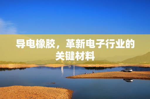 导电橡胶，革新电子行业的关键材料