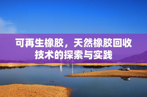 可再生橡胶，天然橡胶回收技术的探索与实践