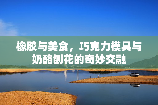 橡胶与美食，巧克力模具与奶酪刨花的奇妙交融