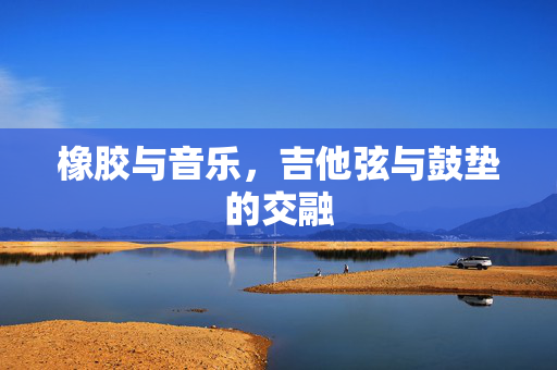 橡胶与音乐，吉他弦与鼓垫的交融