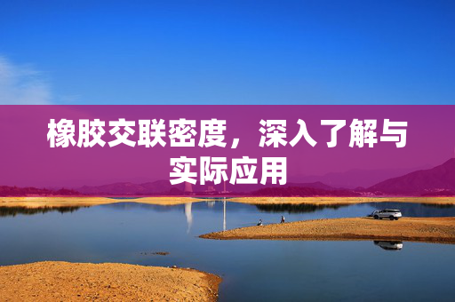 橡胶交联密度，深入了解与实际应用