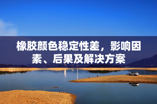 橡胶颜色稳定性差，影响因素、后果及解决方案