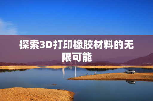 探索3D打印橡胶材料的无限可能