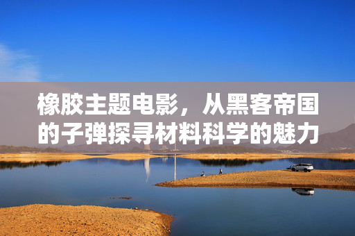 橡胶主题电影，从黑客帝国的子弹探寻材料科学的魅力