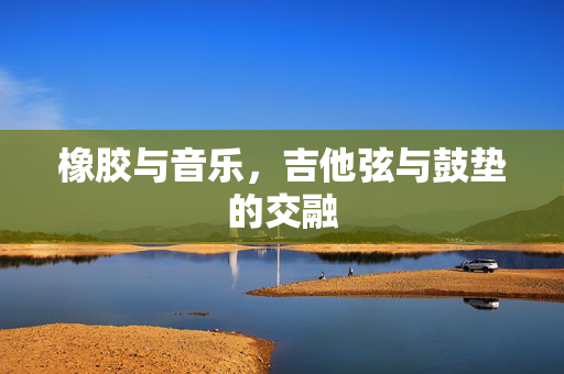 橡胶与音乐，吉他弦与鼓垫的交融