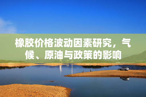 橡胶价格波动因素研究，气候、原油与政策的影响