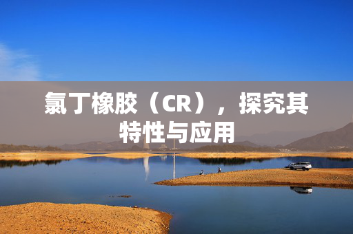 氯丁橡胶（CR），探究其特性与应用