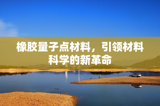 橡胶量子点材料，引领材料科学的新革命
