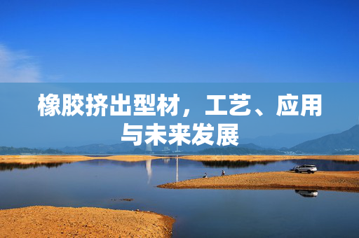 橡胶挤出型材，工艺、应用与未来发展