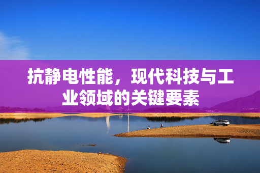 抗静电性能，现代科技与工业领域的关键要素