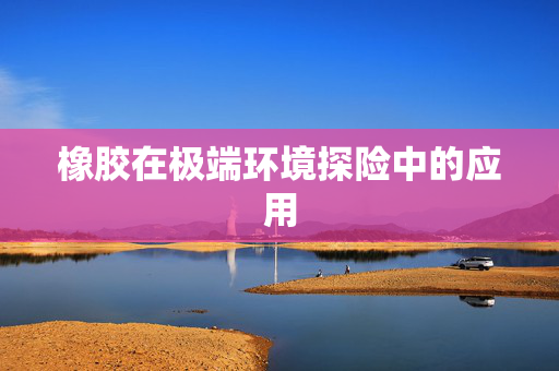 橡胶在极端环境探险中的应用