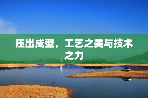 压出成型，工艺之美与技术之力