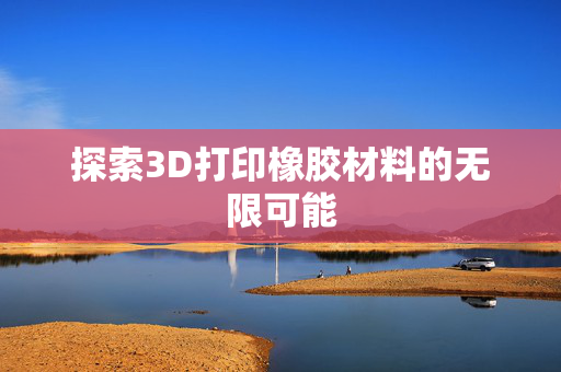 探索3D打印橡胶材料的无限可能