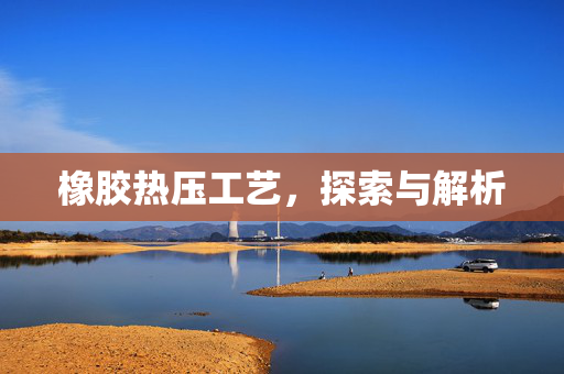 橡胶热压工艺，探索与解析