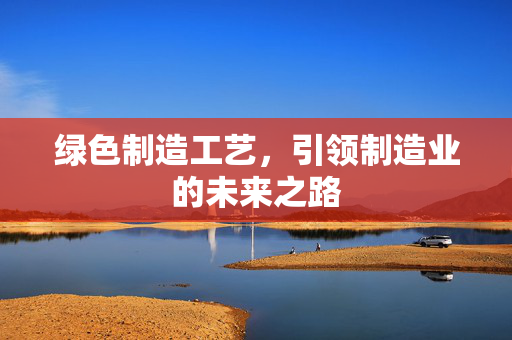 绿色制造工艺，引领制造业的未来之路