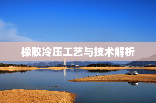 橡胶冷压工艺与技术解析