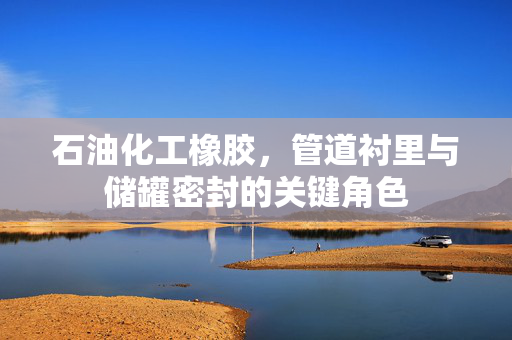 石油化工橡胶，管道衬里与储罐密封的关键角色