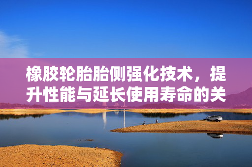 橡胶轮胎胎侧强化技术，提升性能与延长使用寿命的关键