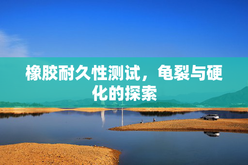 橡胶耐久性测试，龟裂与硬化的探索