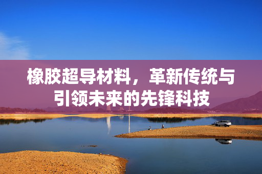 橡胶超导材料，革新传统与引领未来的先锋科技