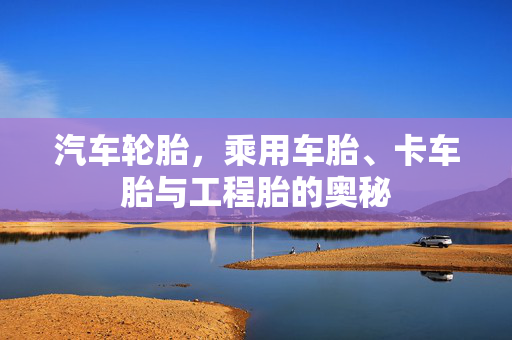 汽车轮胎，乘用车胎、卡车胎与工程胎的奥秘