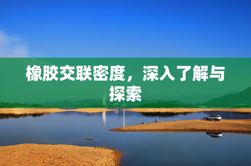 橡胶交联密度，深入了解与探索