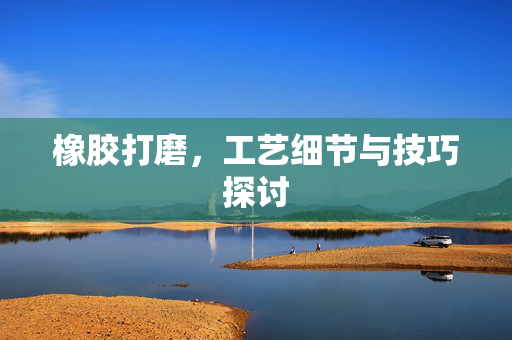 橡胶打磨，工艺细节与技巧探讨