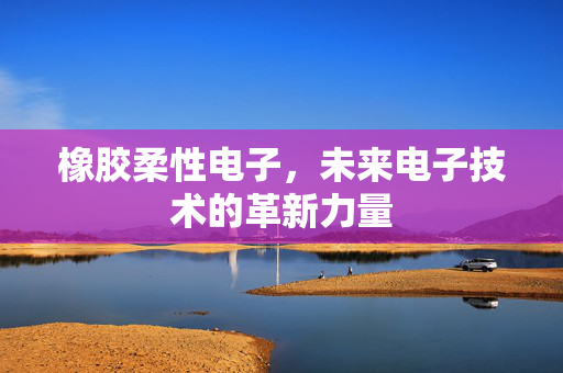 橡胶柔性电子，未来电子技术的革新力量
