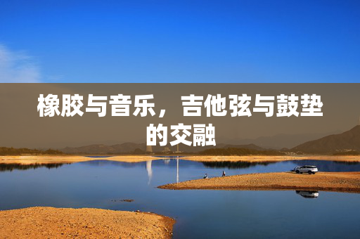 橡胶与音乐，吉他弦与鼓垫的交融