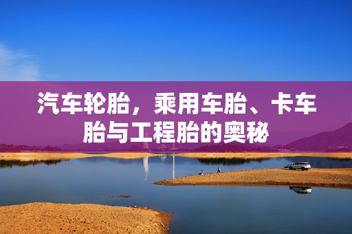 汽车轮胎，乘用车胎、卡车胎与工程胎的奥秘