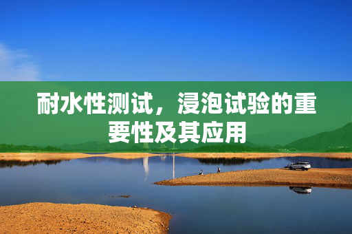 耐水性测试，浸泡试验的重要性及其应用