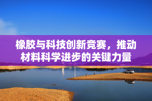 橡胶与科技创新竞赛，推动材料科学进步的关键力量