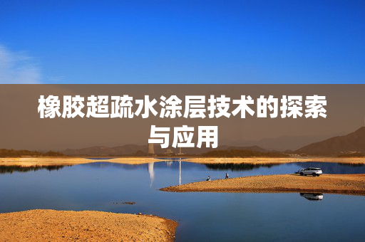 橡胶超疏水涂层技术的探索与应用