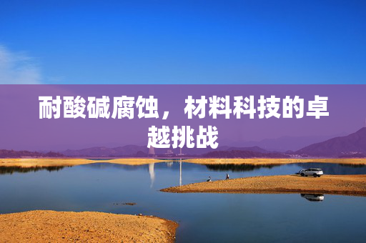 耐酸碱腐蚀，材料科技的卓越挑战