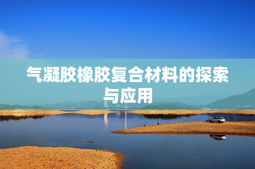 气凝胶橡胶复合材料的探索与应用