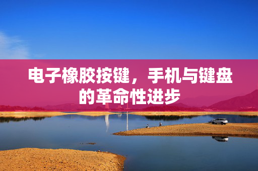电子橡胶按键，手机与键盘的革命性进步