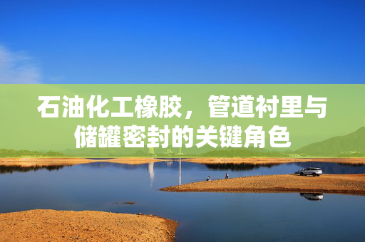 石油化工橡胶，管道衬里与储罐密封的关键角色