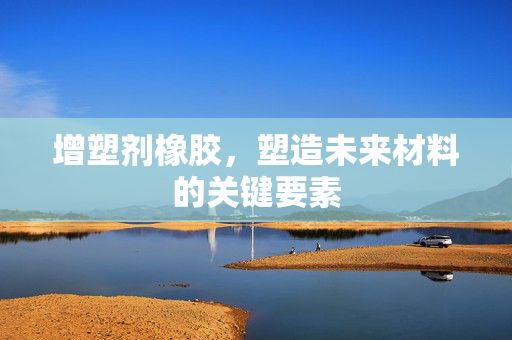 增塑剂橡胶，塑造未来材料的关键要素