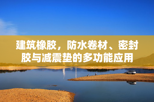 建筑橡胶，防水卷材、密封胶与减震垫的多功能应用