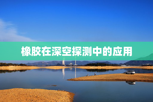 橡胶在深空探测中的应用