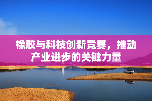 橡胶与科技创新竞赛，推动产业进步的关键力量