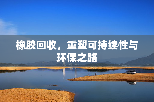 橡胶回收，重塑可持续性与环保之路