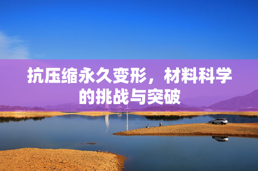 抗压缩永久变形，材料科学的挑战与突破