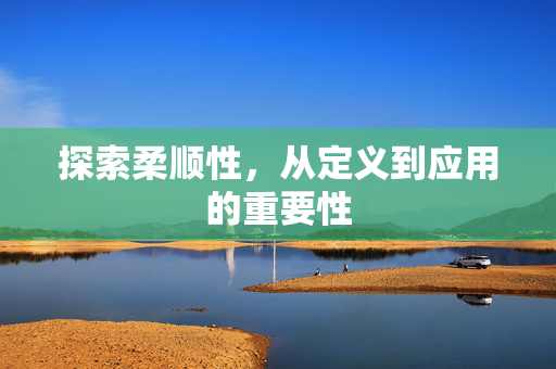 探索柔顺性，从定义到应用的重要性