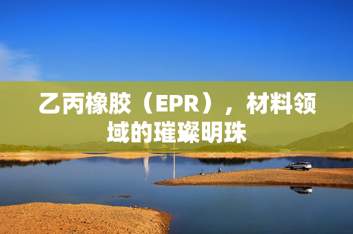 乙丙橡胶（EPR），材料领域的璀璨明珠