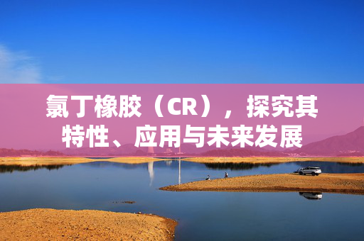 氯丁橡胶（CR），探究其特性、应用与未来发展
