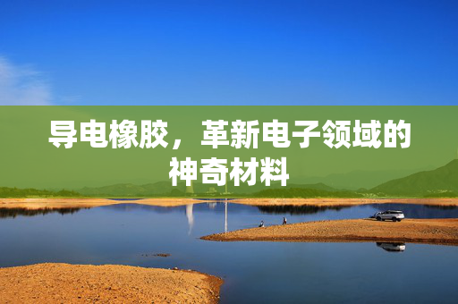 导电橡胶，革新电子领域的神奇材料