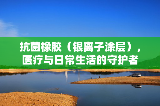 抗菌橡胶（银离子涂层），医疗与日常生活的守护者